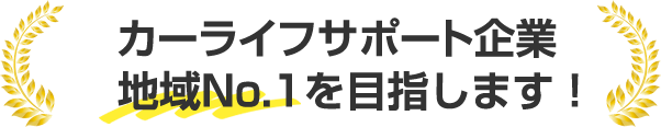 カーライフサポート企業地域No.1を目指します！